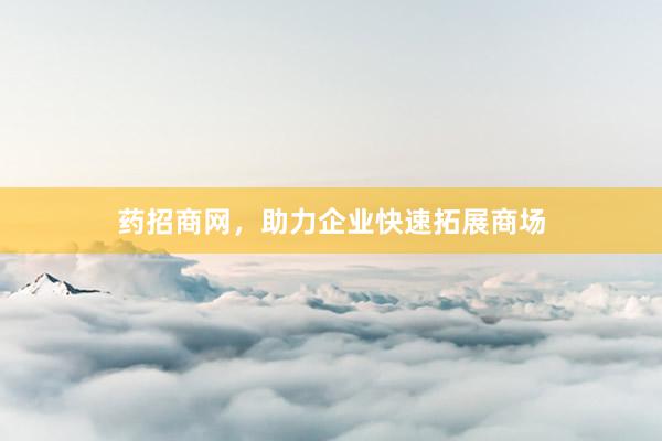 药招商网，助力企业快速拓展商场