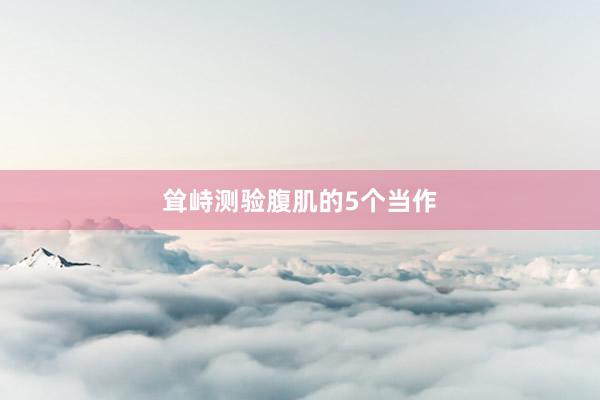 耸峙测验腹肌的5个当作