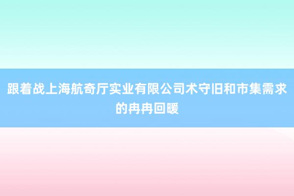 跟着战上海航奇厅实业有限公司术守旧和市集需求的冉冉回暖