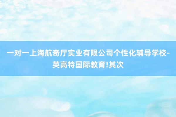 一对一上海航奇厅实业有限公司个性化辅导学校-英高特国际教育!其次